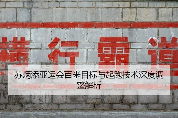 苏炳添亚运会百米目标与起跑技术深度调整解析