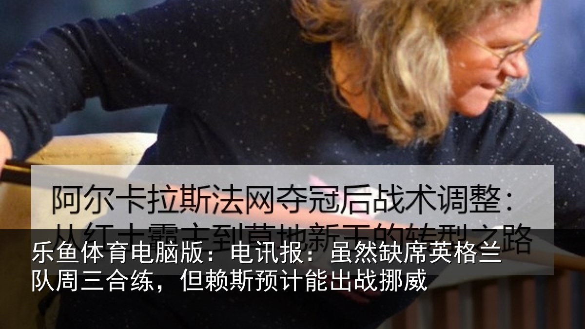 乐鱼体育电脑版：电讯报：虽然缺席英格兰队周三合练，但赖斯预计能出战挪威