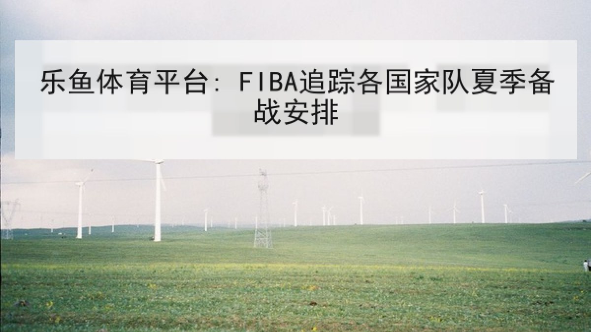 乐鱼体育平台: FIBA追踪各国家队夏季备战安排 乐鱼体育平台: FIBA追踪各国家队夏季备战安排