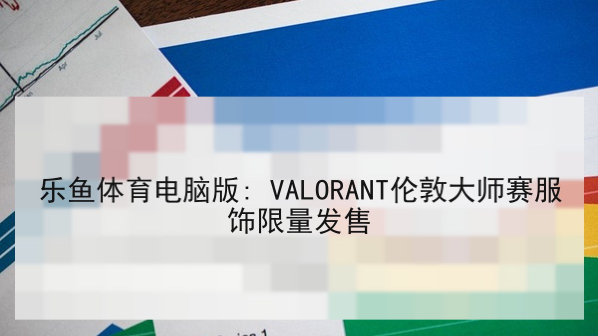 乐鱼体育电脑版: VALORANT伦敦大师赛服饰限量发售