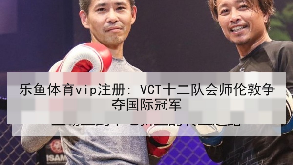 乐鱼体育vip注册: VCT十二队会师伦敦争夺国际冠军