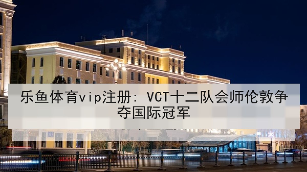 乐鱼体育vip注册: VCT十二队会师伦敦争夺国际冠军