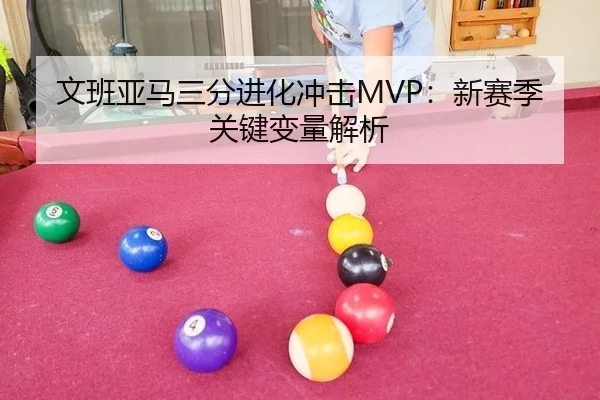 文班亚马三分进化冲击MVP：新赛季关键变量解析