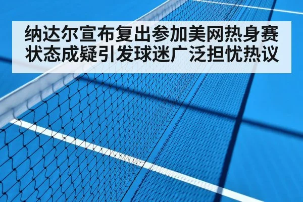 纳达尔宣布复出参加美网热身赛状态成疑引发球迷广泛担忧热议