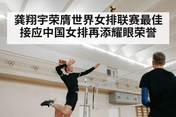 龚翔宇荣膺世界女排联赛最佳接应中国女排再添耀眼荣誉